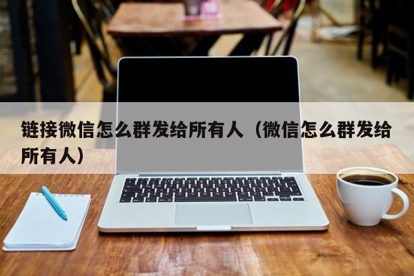 链接微信怎么群发给所有人（微信怎么群发给所有人） 